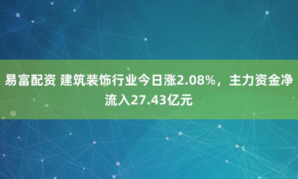 易富配资 建筑装饰行业今日涨2.08%，主力资金净流入27.43亿元