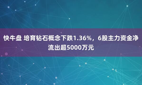 快牛盘 培育钻石概念下跌1.36%，6股主力资金净流出超5000万元