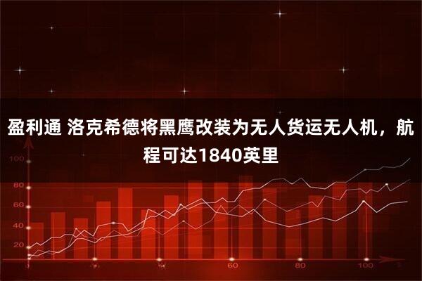 盈利通 洛克希德将黑鹰改装为无人货运无人机，航程可达1840英里