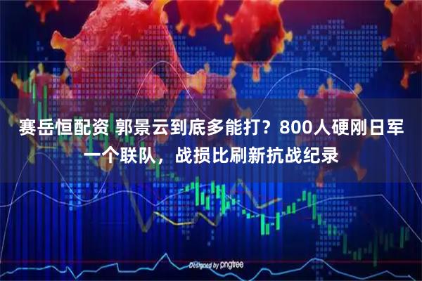 赛岳恒配资 郭景云到底多能打？800人硬刚日军一个联队，战损比刷新抗战纪录