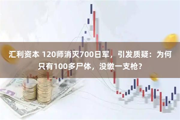 汇利资本 120师消灭700日军，引发质疑：为何只有100多尸体，没缴一支枪？