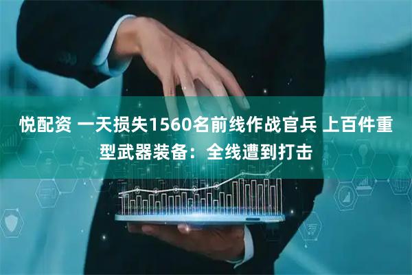 悦配资 一天损失1560名前线作战官兵 上百件重型武器装备：全线遭到打击