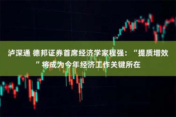 泸深通 德邦证券首席经济学家程强：“提质增效”将成为今年经济工作关键所在