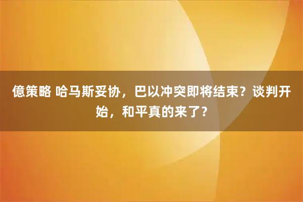 億策略 哈马斯妥协，巴以冲突即将结束？谈判开始，和平真的来了？