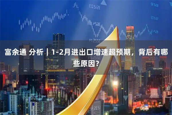 富余通 分析｜1-2月进出口增速超预期，背后有哪些原因？