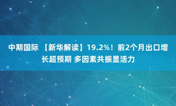 中期国际 【新华解读】19.2%！前2个月出口增长超预期 多因素共振显活力