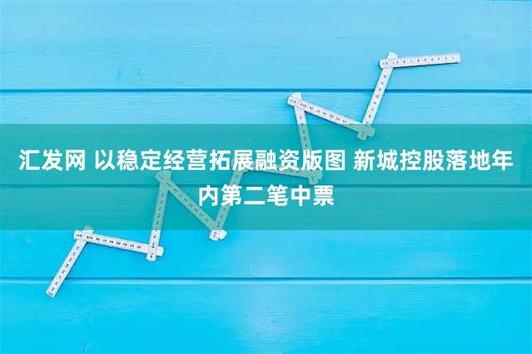 汇发网 以稳定经营拓展融资版图 新城控股落地年内第二笔中票