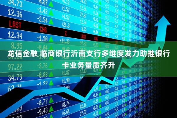 龙信金融 临商银行沂南支行多维度发力助推银行卡业务量质齐升