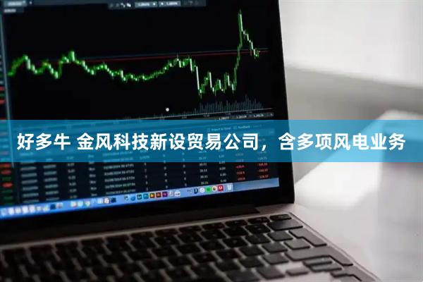 好多牛 金风科技新设贸易公司，含多项风电业务