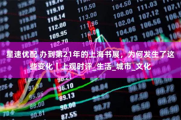 星速优配 办到第21年的上海书展，为何发生了这些变化丨上观时评_生活_城市_文化