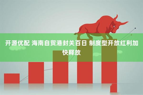 开源优配 海南自贸港封关百日 制度型开放红利加快释放