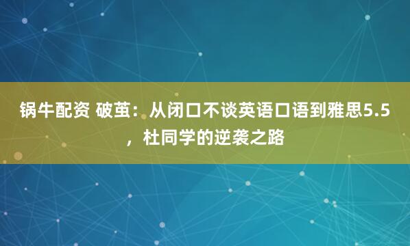 锅牛配资 破茧：从闭口不谈英语口语到雅思5.5，杜同学的逆袭之路