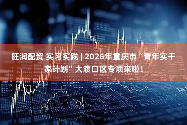旺润配资 实习实践 | 2026年重庆市“青年实干家计划”大渡口区专项来啦！