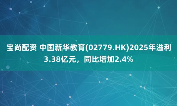 宝尚配资 中国新华教育(02779.HK)2025年溢利3.38亿元，同比增加2.4%