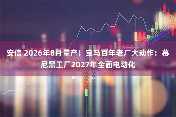 安信 2026年8月量产！宝马百年老厂大动作：慕尼黑工厂2027年全面电动化