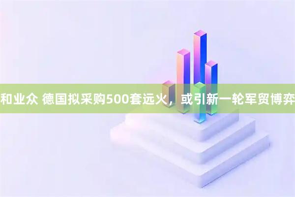和业众 德国拟采购500套远火，或引新一轮军贸博弈