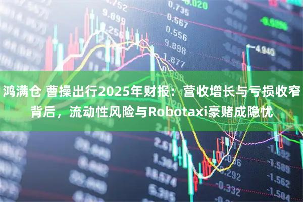 鸿满仓 曹操出行2025年财报：营收增长与亏损收窄背后，流动性风险与Robotaxi豪赌成隐忧