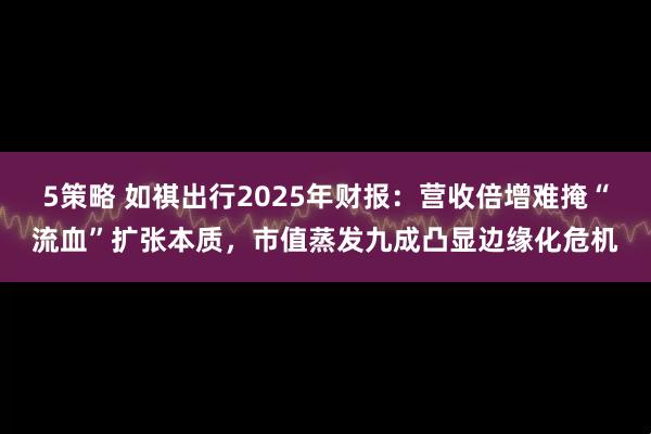 5策略 如祺出行2025年财报：营收倍增难掩“流血”扩张本质，市值蒸发九成凸显边缘化危机