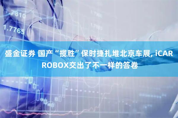 盛金证券 国产“揽胜”保时捷扎堆北京车展, iCAR ROBOX交出了不一样的答卷