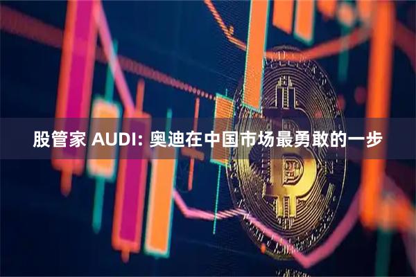 股管家 AUDI: 奥迪在中国市场最勇敢的一步