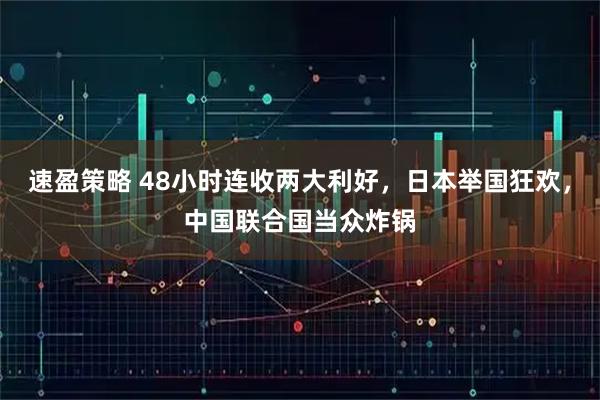 速盈策略 48小时连收两大利好，日本举国狂欢，中国联合国当众炸锅