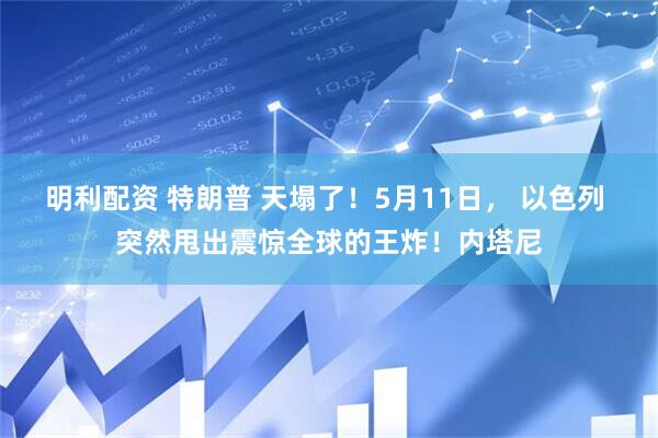 明利配资 特朗普 天塌了！5月11日， 以色列 突然甩出震惊全球的王炸！内塔尼