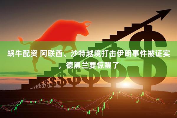 蜗牛配资 阿联酋、沙特越境打击伊朗事件被证实，德黑兰要惊醒了