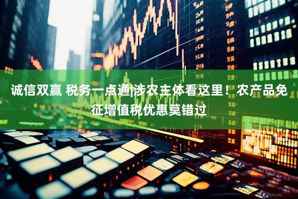 诚信双赢 税务一点通|涉农主体看这里！农产品免征增值税优惠莫错过