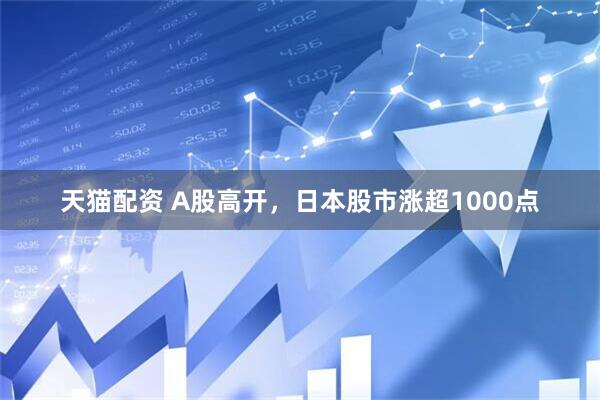 天猫配资 A股高开，日本股市涨超1000点