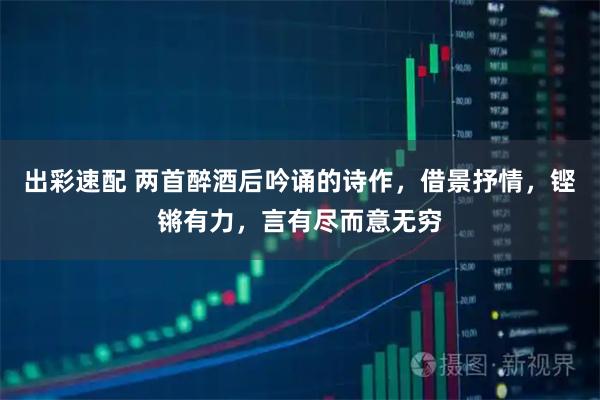 出彩速配 两首醉酒后吟诵的诗作，借景抒情，铿锵有力，言有尽而意无穷