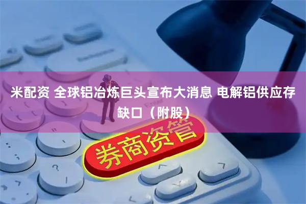 米配资 全球铝冶炼巨头宣布大消息 电解铝供应存缺口（附股）