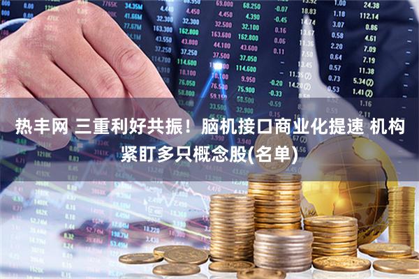 热丰网 三重利好共振！脑机接口商业化提速 机构紧盯多只概念股(名单)