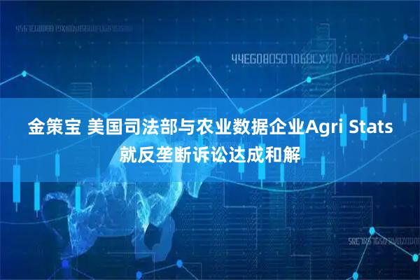 金策宝 美国司法部与农业数据企业Agri Stats就反垄断诉讼达成和解